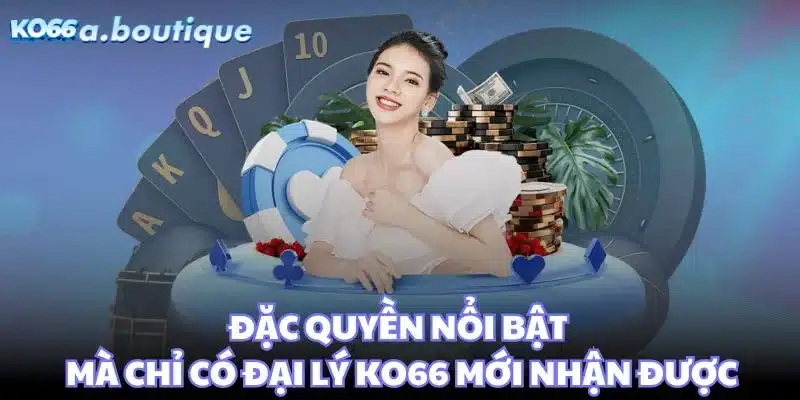 Đặc quyền nổi bật mà chỉ có đại lý KO66 mới nhận được